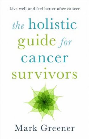 The Holisitic Guide For Cancer Survivors: Complementary And Alternative Secrets by Mark Greener