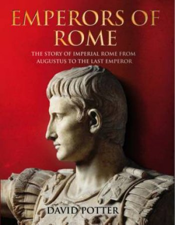 Emperors of Rome: The Story of Imperial Rome From Augustus to the Last Emperor by David Potter