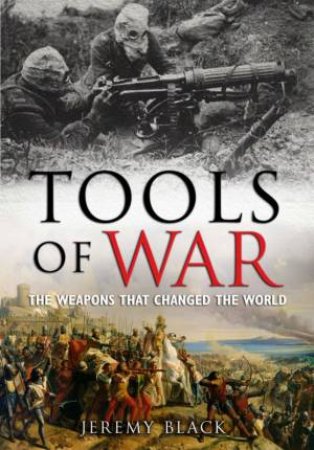 Tools of War: The Weapons That Changed the World by Jeremy Black