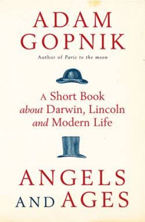 Angels and Ages: A Short Book About Darwin, Lincoln and Modern Life by Adam Gopnik