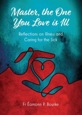 Master, The One You Love Is Ill: Reflections On Illness And Caring For The Sick by Eamonn P. Bourke