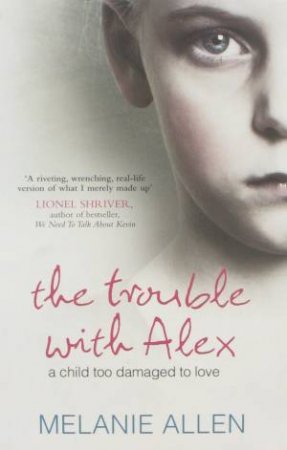 The Trouble With Alex: A Child Too Damaged To Love by Melanie Allen