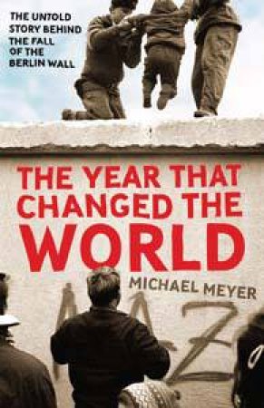 Year that Changed the World: The Untold Story Behind the Fall of the Berlin Wall by Michael Meyer