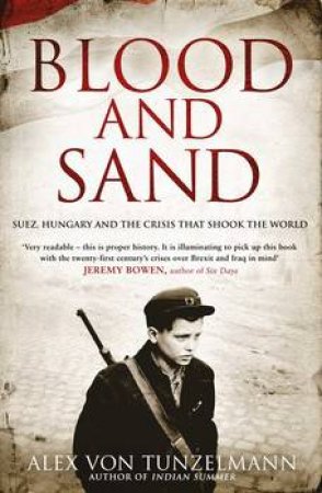 Blood And Sand: Suez, Hungary, And Sixteen Days Of Crisis That Changed The World by Alex Von Tunzelmann