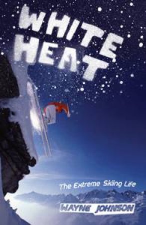 White Heat: The Extreme Skiing Life by Wayne Johnson