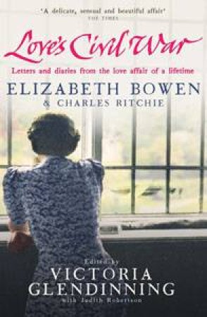 Love's Civil War: Elizabeth Bowen and Charles Ritchie by Various