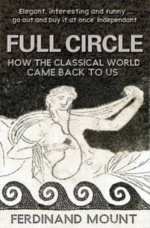 Full Circle: How The Classical World Came Back To Us by Ferdinand Mount