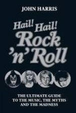 Hail Hail RocknRoll The Ultimate Guide to the Music The Myths and the Madness