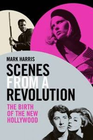 Scenes From A Revolution: The Birth Of New Hollywood by Mark Harris