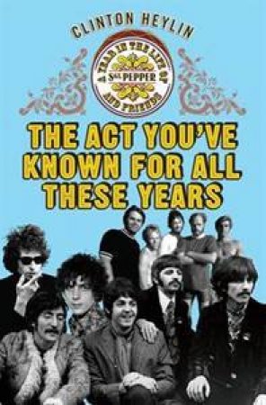 The Act You've Known For All These Years: The Life, and Afterlife, of  Sgt Pepper by Clinton Heylin