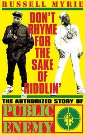 Don't Rhyme for the Sake of Riddlin': The Authorised Story of Public Enemy by Russell Myre