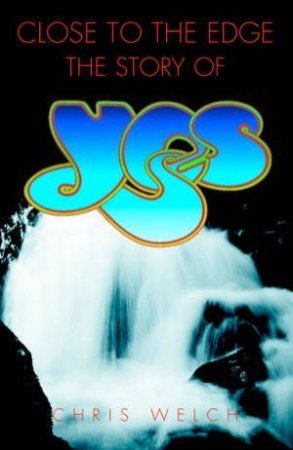 Close To The Edge: The Story Of Yes by Chris Welch