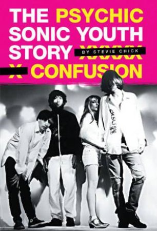 Psychic Confusion: The Sonic Youth Story by Stevie Chick