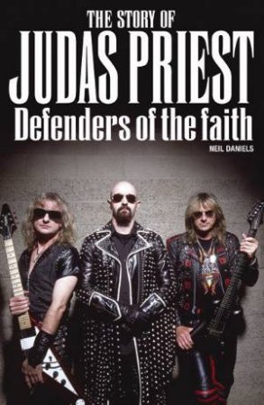 The Story of Judas Priest: Defenders of the Faith by Neil Daniels