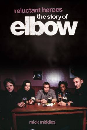 Reluctant Heroes: The Story of Elbow by Mick Middles