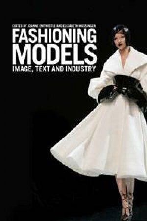 Fashioning Models: Image, Text and Industry by Joanne Entwistle & Elizabeth Wissinger 