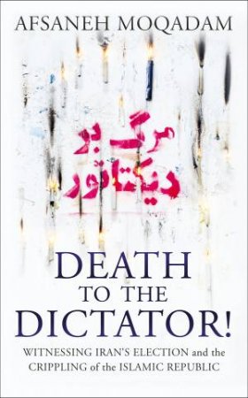 Death to the Dictator: Witnessing Iran's Election and the Crippling of the Islamic Republic by Afsaneh Moqadam