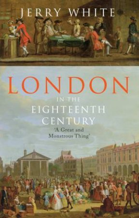 London In The Eighteenth Century : A Great And Monstrous Thing by Jerry White