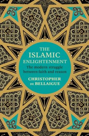 The Islamic Enlightenment: The Modern Struggle Between Faith and Reason by Christopher de Bellaigue