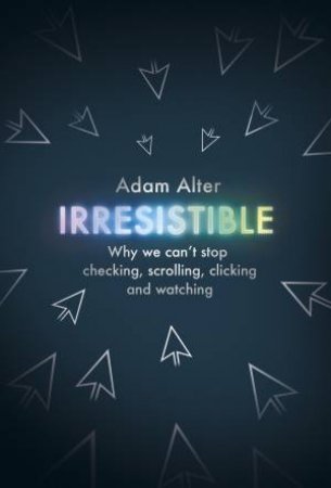 Irresistible: Why We Can't Stop Checking, Scrolling, Clicking and Watching by Adam Alter