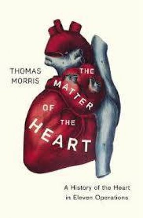 The Matter Of The Heart: A History Of The Heart In Eleven Operations by Thomas Morris