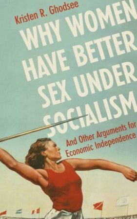 Why Women Have Better Sex Under Socialism: And Other Arguments for Economic Independence by Kristen Ghodsee