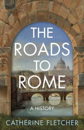 The Roads To Rome by Catherine Fletcher