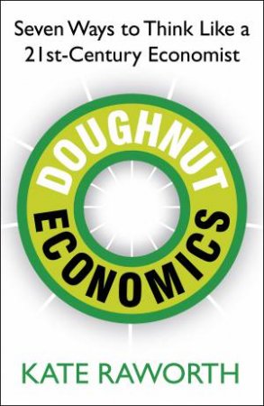 Doughnut Economics: Seven Ways to Think Like a 21st-Century Economist by Kate Raworth