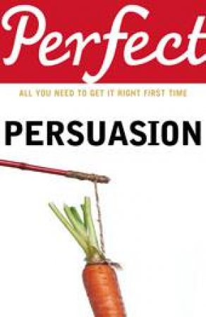 Perfect Persuasion: All You Need to Get It Right First Time by Richard Storey