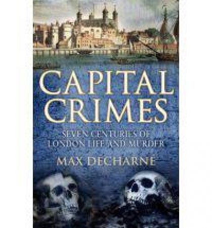 Capital Crimes Seven centuries of everyday London life and murder by Max Decharne