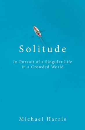 Solitude: In Pursuit of a Singular Life in a Crowded World by Michael Harris