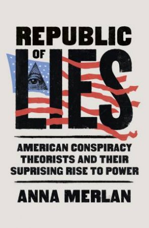 Republic of Lies: American Conspiracy Theorists and Their Surprising Rise to Power by Anna Merlan