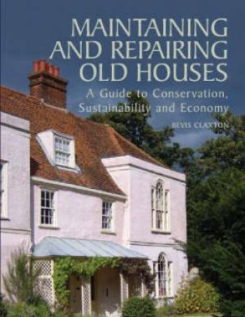 Maintaining and Repairing Old Houses: a Guide to Conservation, Sustainability and Economy by CLAXTON BEVIS