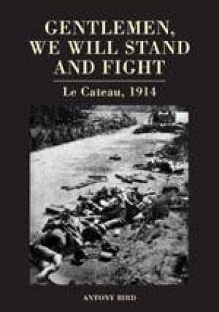 Gentlemen, We Will Stand and Fight: Le Cateau, 1914 by BIRD ANTONY