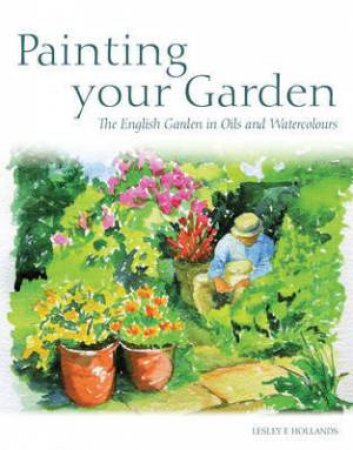 Painting Your Garden: the English Garden in Oils and Watercolours by HOLLANDS LESLEY E.