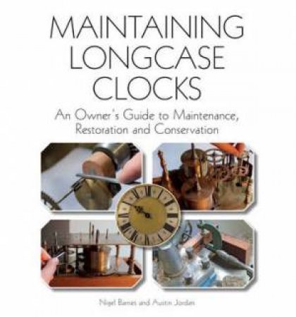 Maintaining Longcase Clocks: An Owner's Guide to Maintenance, Restoration and Conservation by JORDAN AUSTIN BARNES NIGEL