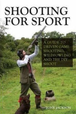 Shooting for Sport: A Guide to Driven Game Shooting, Wildfowling and the DIY Shoot by JACKSON TONY