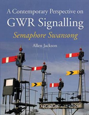 Contemporary Perspective on GWR Signalling: Semaphore Swansong by COLIN BEEVER