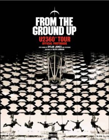 From The Ground Up: U2 360 Tour Official Photobook by Dylan Jones