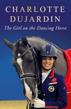 The Girl On The Dancing Horse: Charlotte Dujardin And Valegro by Charlotte Dujardin