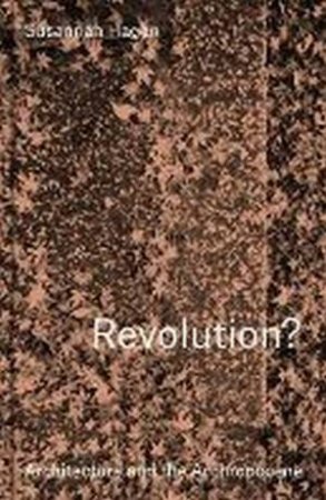 Revolution? Architecture And The Anthropocene by Susannah Hagan