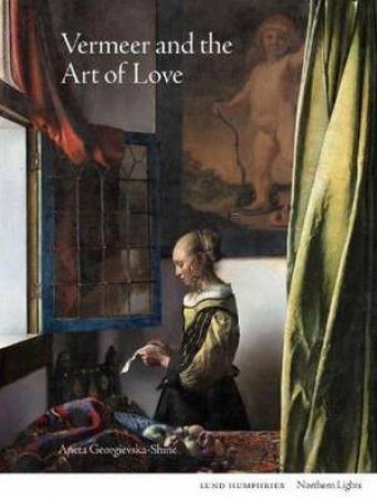 Vermeer And The Art Of Love by Aneta Georgievska-Shine