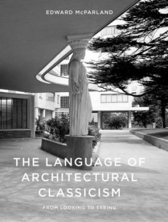 The Language of Architectural Classicism by Edward McParland