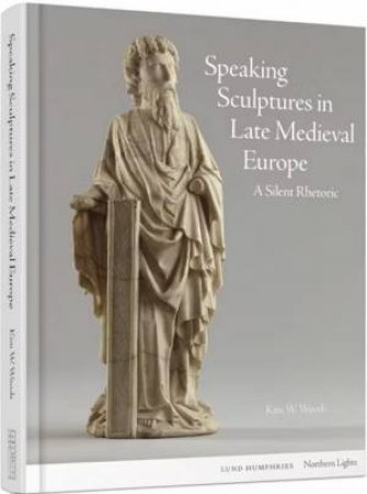 Speaking Sculptures in Late Medieval Europe by Kim W. Woods