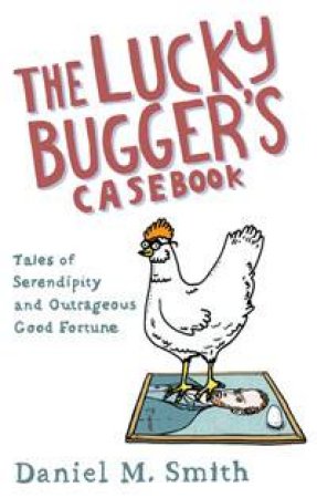 Lucky Bugger's Casebook: The Tales of Serendipity and Outrageous Good Fortune by Daniel M Smith