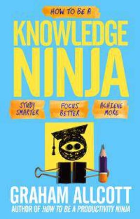 How To Be A Knowledge Ninja: Study Smarter, Focus Better, Achieve More by Graham Allcott