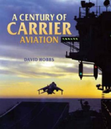 Century of Carrier Aviation, A: the Evolution of Ships & Shipborne Aircraft by HOBBS DAVID