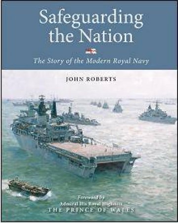 Safeguarding the Nation: the Story of the Modern Royal Navy by ROBERTS JOHN