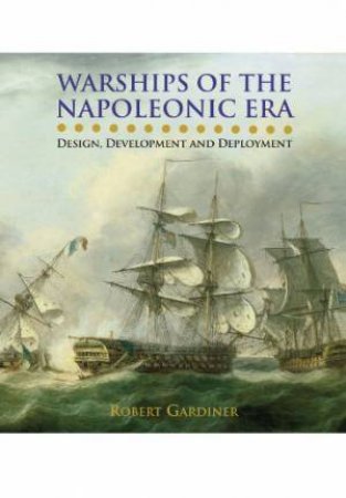 Warships of the Napoleonic Era: Design, Development and Deployment by GARDINER ROBERT