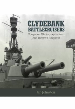 Clydebank Battlecruisers: Forgotten Photographs from John Brown's Shipyard by JOHNSTON IAN